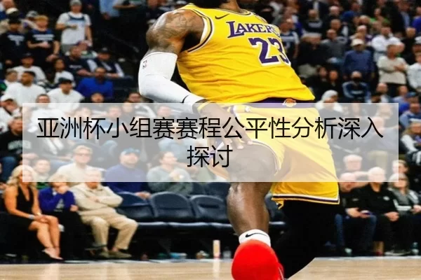 亚洲杯小组赛赛程公平性分析深入探讨
